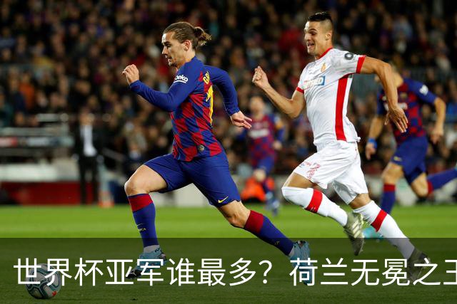 世界杯亚军谁最多？荷兰无冕之王最悲催，阿根廷四次失利，和宿敌并列最多