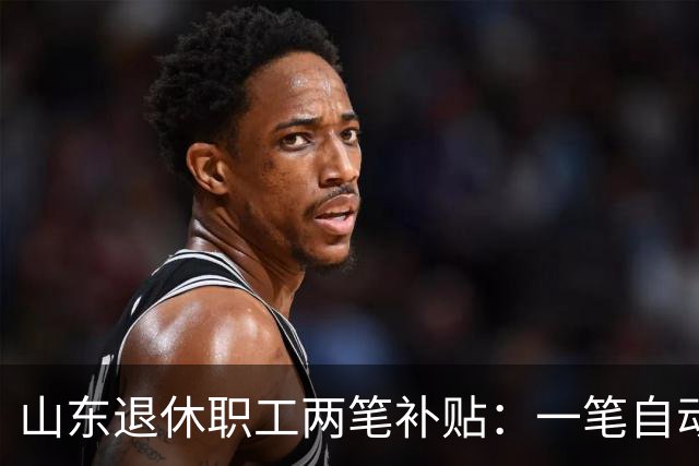 山东退休职工两笔补贴:一笔自动发,一笔要主动申