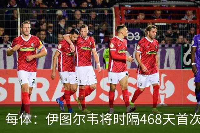 每体：伊图尔韦将时隔468天首次出场，国王杯迎埃尔切首秀