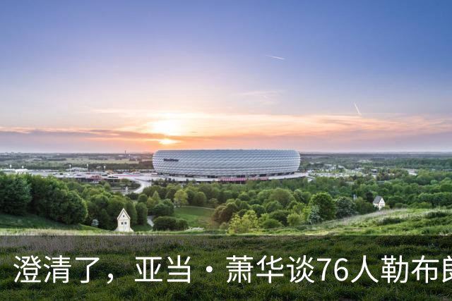 澄清了，亚当·萧华谈76人勒布朗·詹姆斯的直升机通勤合作协议