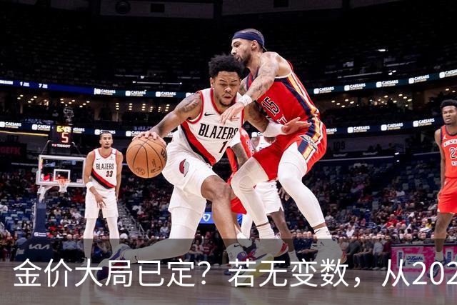 金价大局已定？若无变数，从2027年起黄金价格或面临3大转变