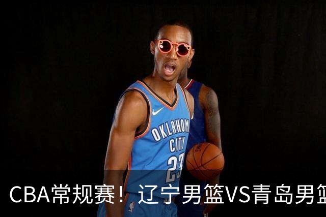 CBA常规赛！辽宁男篮VS青岛男篮，赛前带来辽宁男篮赵继伟、库珀、段睿骐以及青岛男篮威瑟斯庞的最新消息